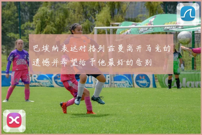 巴埃纳表达对格列兹曼离开马竞的遗憾并希望给予他最好的告别