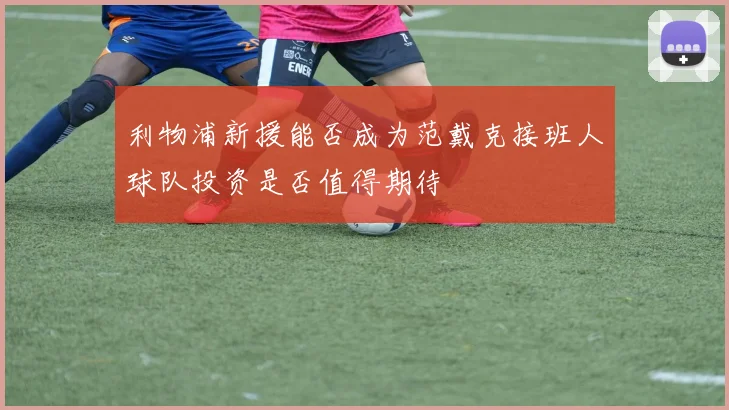 利物浦新援能否成为范戴克接班人球队投资是否值得期待