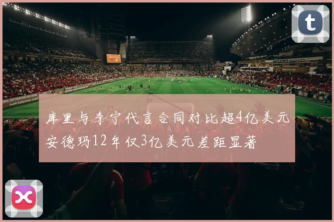 库里与李宁代言合同对比超4亿美元安德玛12年仅3亿美元差距显著