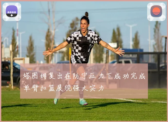 塔图姆复出在防守压力下成功完成单臂扣篮展现强大实力
