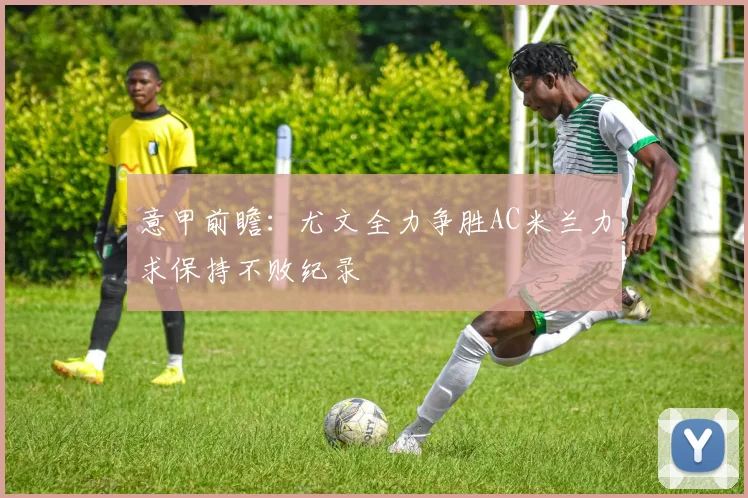 意甲前瞻：尤文全力争胜AC米兰力求保持不败纪录
