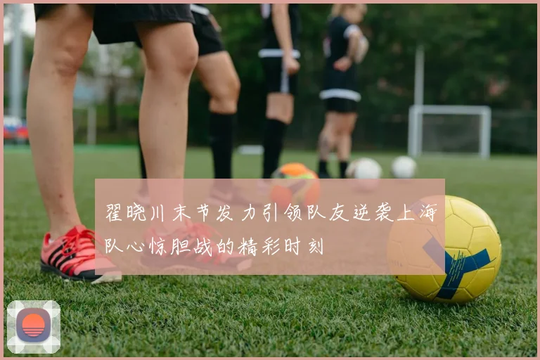 翟晓川末节发力引领队友逆袭上海队心惊胆战的精彩时刻