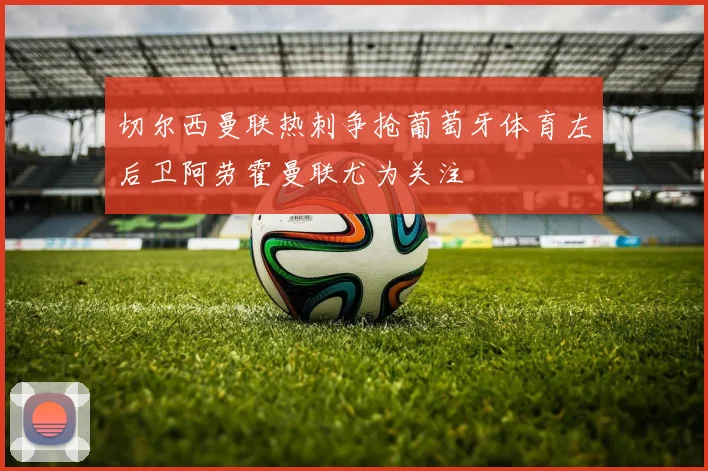 切尔西曼联热刺争抢葡萄牙体育左后卫阿劳霍曼联尤为关注