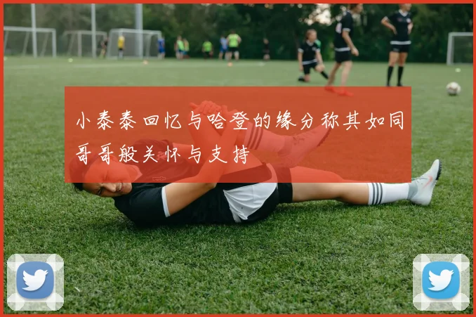小泰泰回忆与哈登的缘分称其如同哥哥般关怀与支持