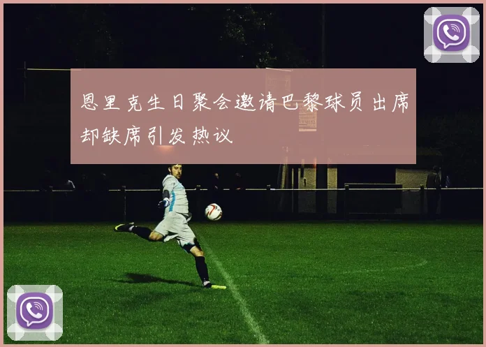 恩里克生日聚会邀请巴黎球员出席却缺席引发热议