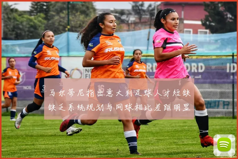 马尔蒂尼指出意大利足球人才短缺缺乏系统规划与网球相比差距明显