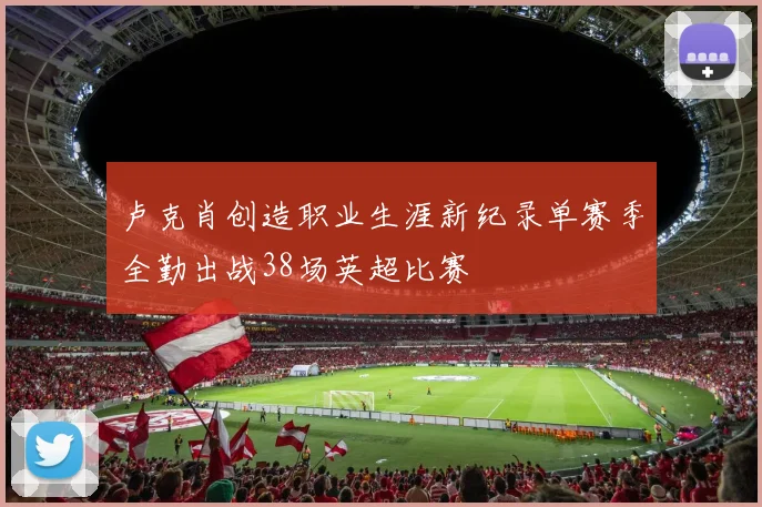 卢克肖创造职业生涯新纪录单赛季全勤出战38场英超比赛