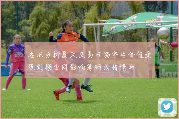 名记分析夏天交易市场字母价值受限到期合同影响筹码或将增加