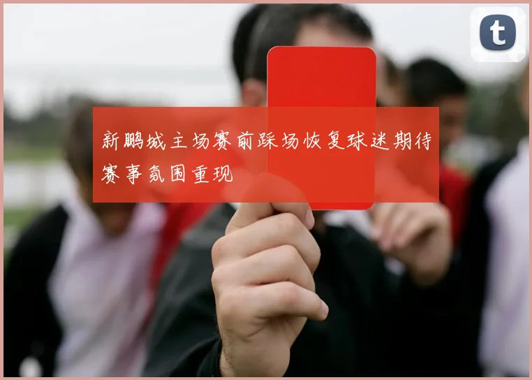 新鹏城主场赛前踩场恢复球迷期待赛事氛围重现