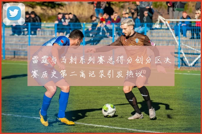 雷霆与马刺系列赛总得分创分区决赛历史第二高记录引发热议