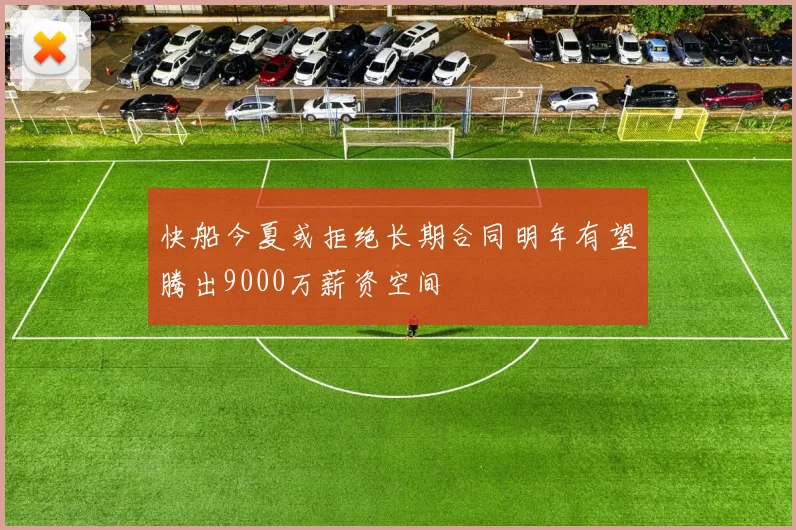快船今夏或拒绝长期合同明年有望腾出9000万薪资空间