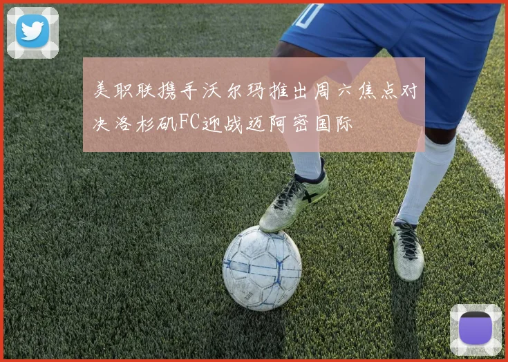 美职联携手沃尔玛推出周六焦点对决洛杉矶FC迎战迈阿密国际