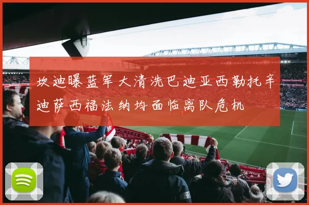 坎迪曝蓝军大清洗巴迪亚西勒托辛迪萨西福法纳均面临离队危机